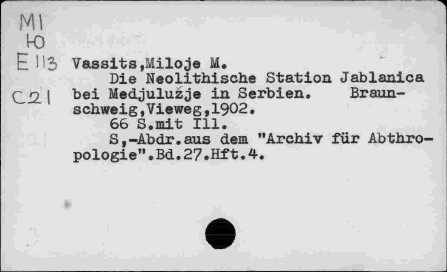 ﻿Ml
ю
E 1'3 Vassits,Miloje M.
Die Neolithische Station Jablanica
Ç.22.1 b®* Medjulužje in Serbien. Braunschweig ,Vieweg,1902•
66 S.mit Ill.
S,-Abdr.aus dem ’’Archiv für Abthro-pologie”.Bd.27.Hft.4.